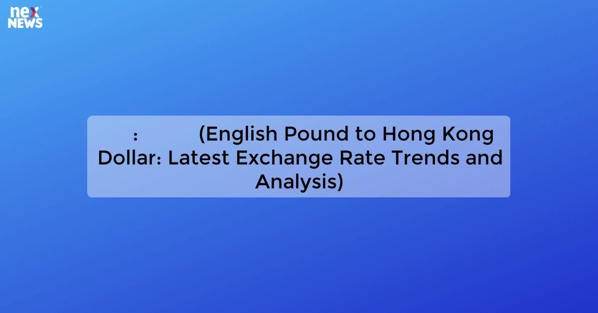 英鎊兌港元: 最新匯率走勢及分析 (English Pound to Hong Kong Dollar: Latest Exchange Rate Trends and Analysis)