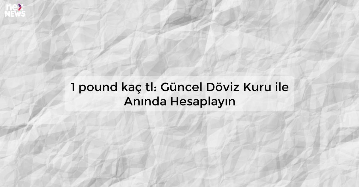 1 pound kaç tl: Güncel Döviz Kuru ile Anında Hesaplayın