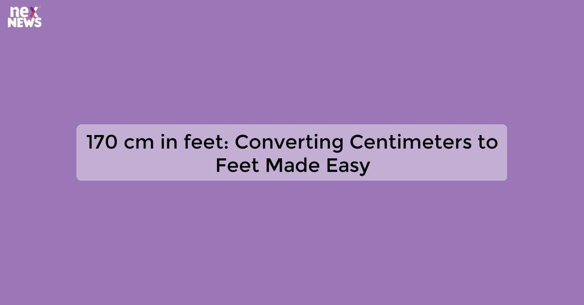 170 cm in feet: Converting Centimeters to Feet Made Easy