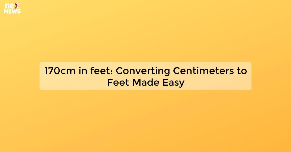 170cm in feet: Converting Centimeters to Feet Made Easy