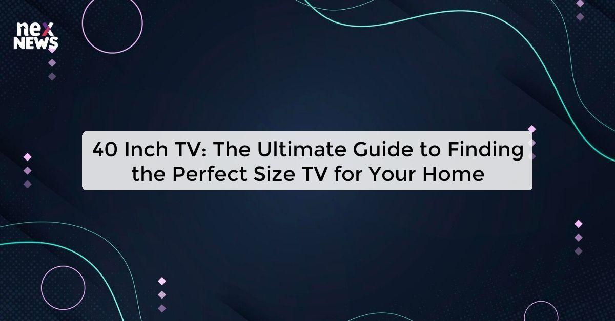 40 Inch TV: The Ultimate Guide to Finding the Perfect Size TV for Your Home