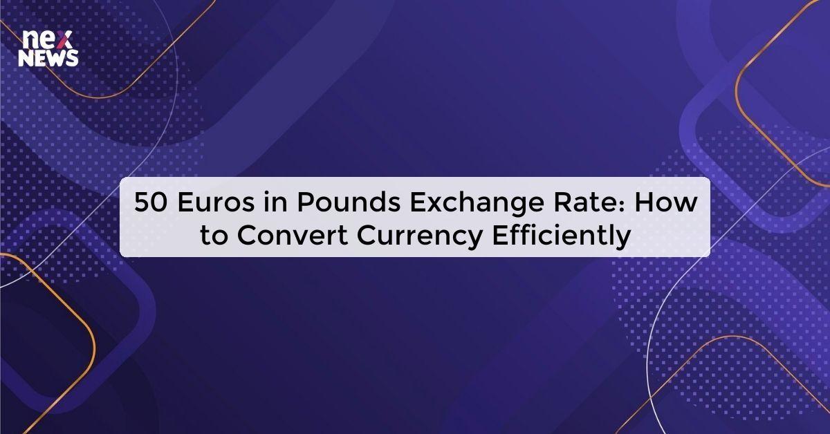 50 Euros in Pounds Exchange Rate: How to Convert Currency Efficiently