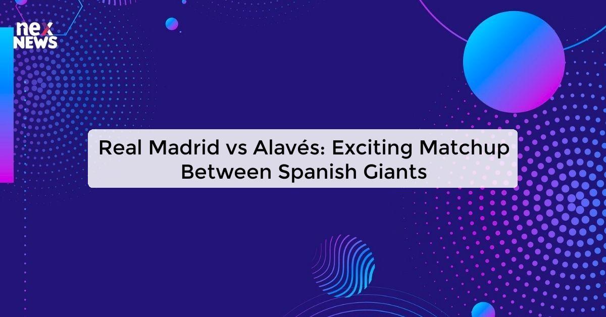 Real Madrid vs Alavés: Exciting Matchup Between Spanish Giants