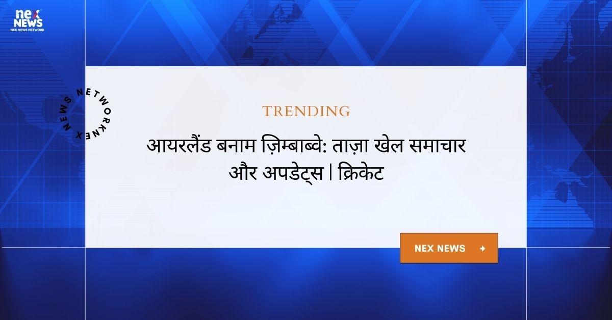 आयरलैंड बनाम ज़िम्बाब्वे: लेटेस्ट मैच अपडेट और हाइलाइट्स