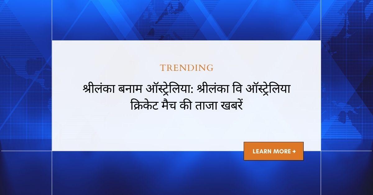 श्रीलंका बनाम ऑस्ट्रेलिया: विस्तृत क्रिकेट मैच अद्यतन और विश्लेषण