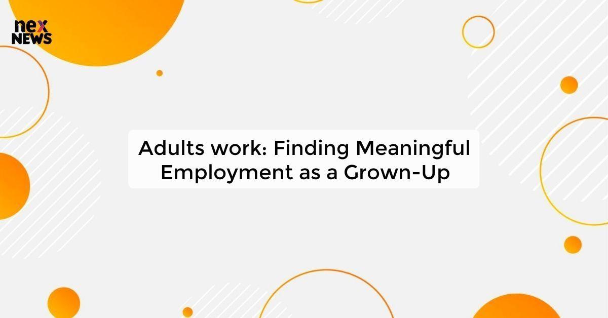 Adults work: Finding Meaningful Employment as a Grown-Up