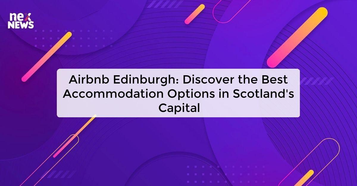 Airbnb Edinburgh: Discover the Best Accommodation Options in Scotland's Capital