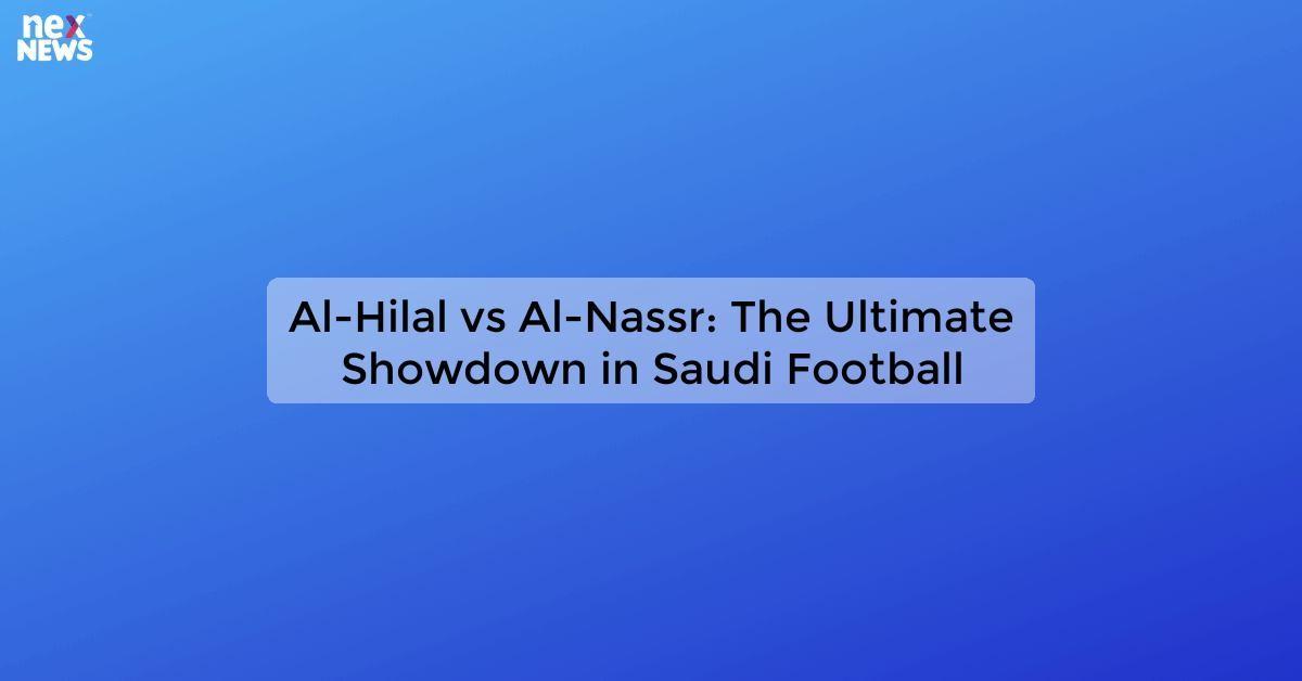 Al-Hilal vs Al-Nassr: The Ultimate Showdown in Saudi Football