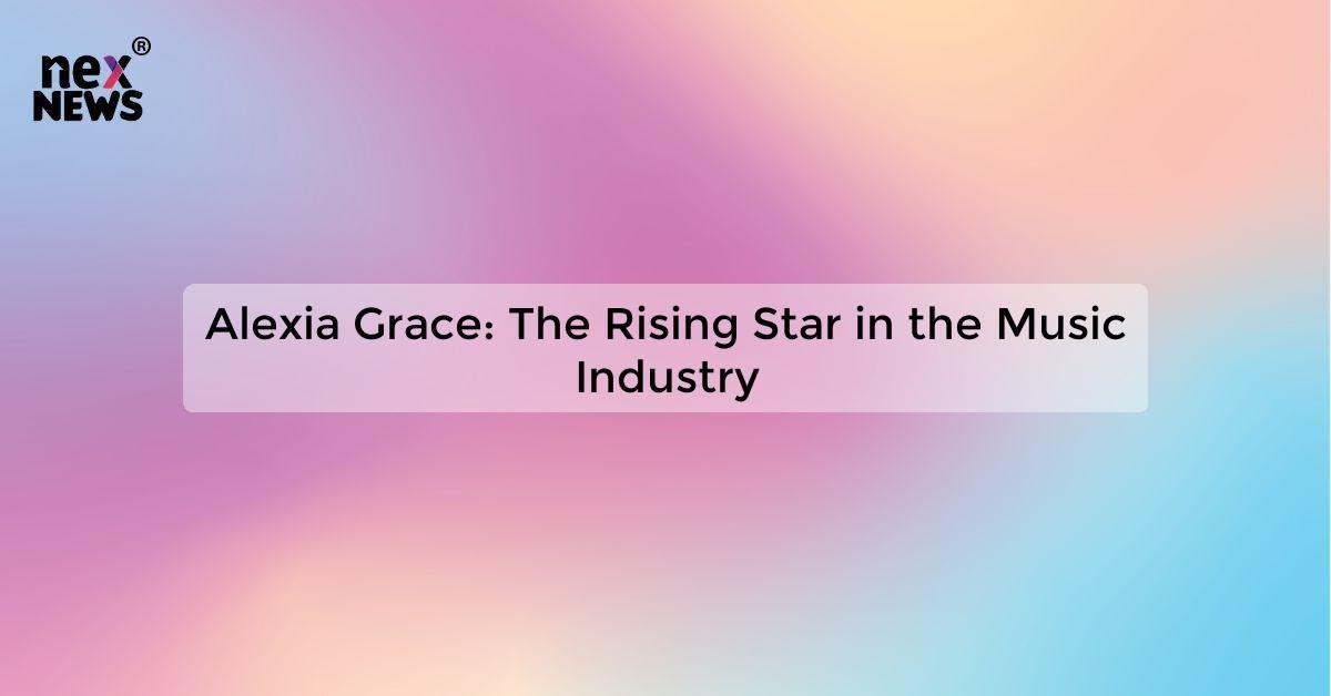 Alexia Grace: The Rising Star in the Music Industry