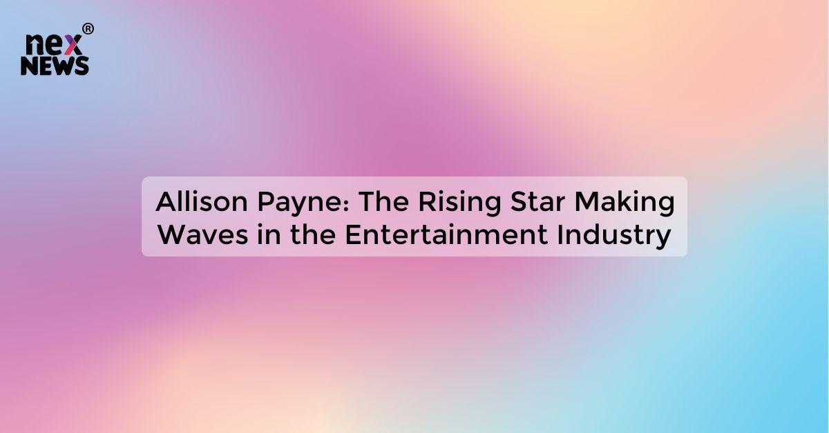 Allison Payne: The Rising Star Making Waves in the Entertainment Industry