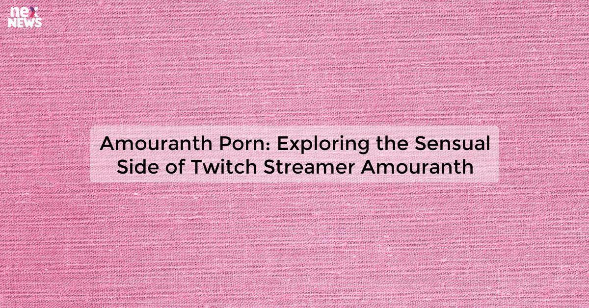 Amouranth Porn: Exploring the Sensual Side of Twitch Streamer Amouranth