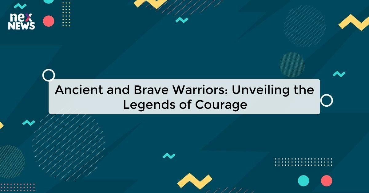 Ancient and Brave Warriors: Unveiling the Legends of Courage