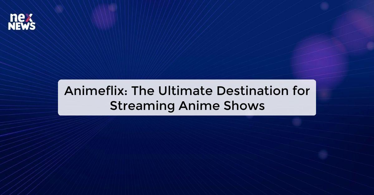 Animeflix: The Ultimate Destination for Streaming Anime Shows