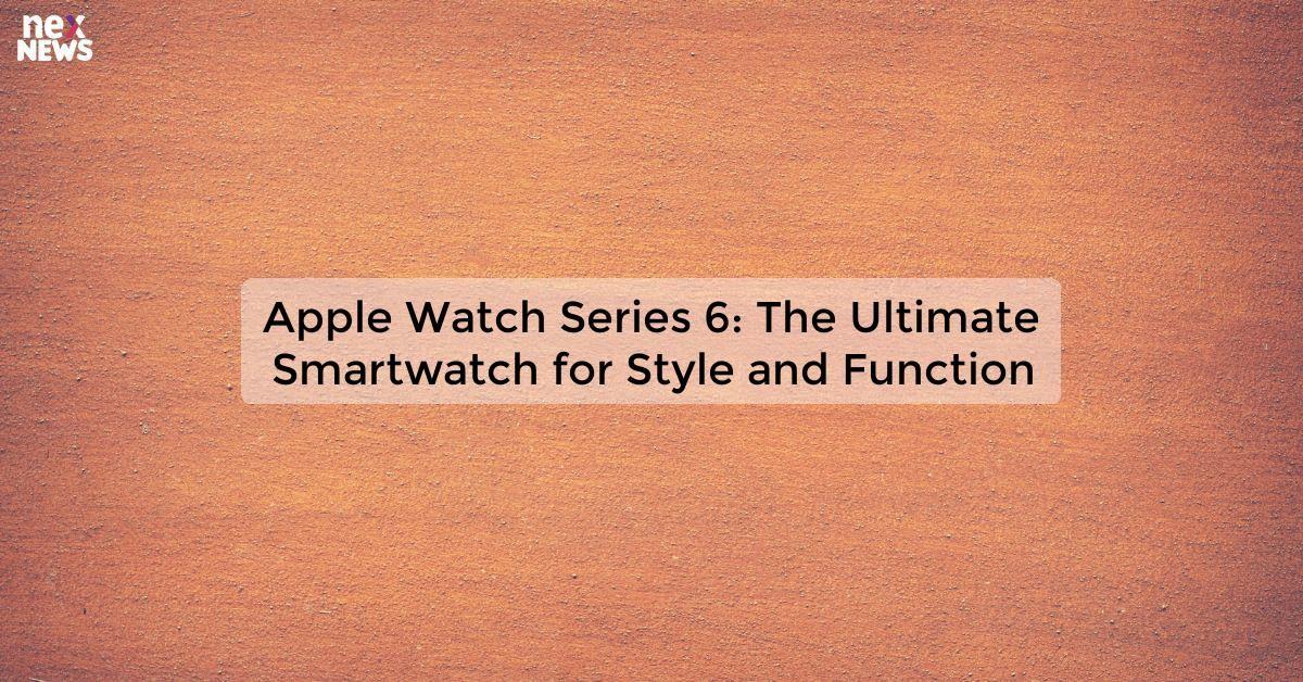 Apple Watch Series 6: The Ultimate Smartwatch for Style and Function