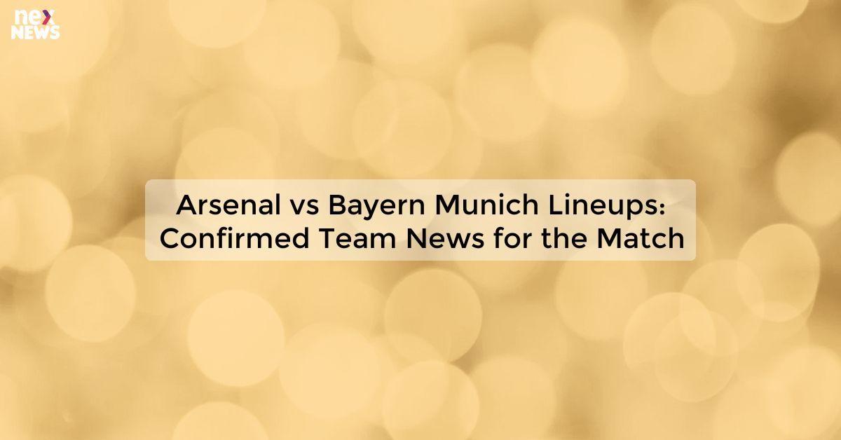 Arsenal vs Bayern Munich Lineups: Confirmed Team News for the Match