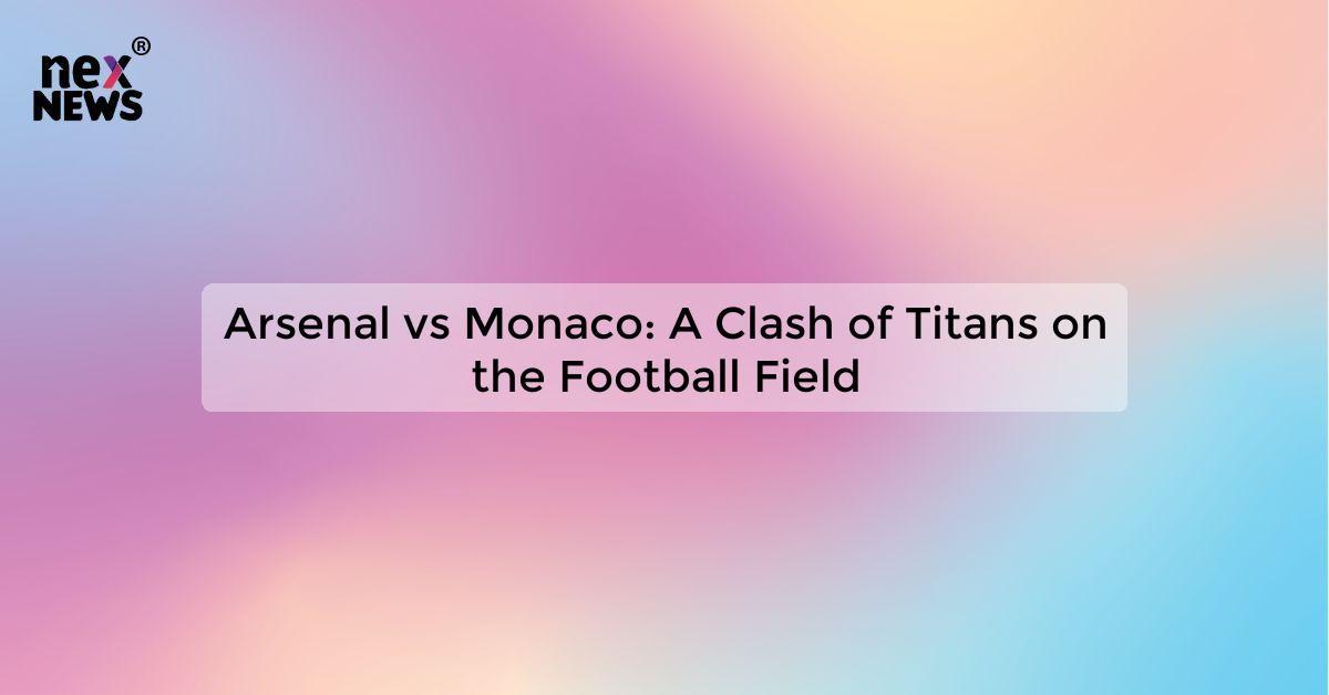 Arsenal vs Monaco: A Clash of Titans on the Football Field