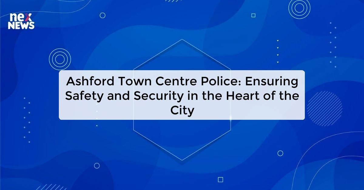 Ashford Town Centre Police: Ensuring Safety and Security in the Heart of the City