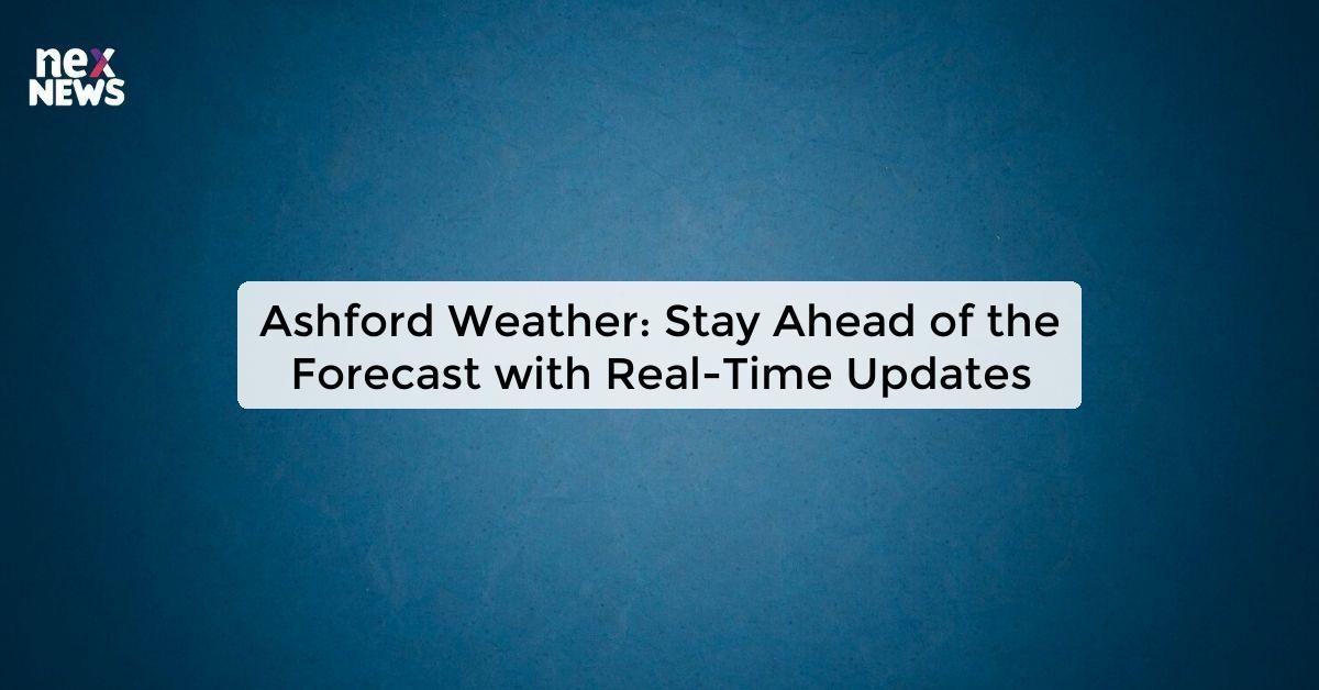 Ashford Weather: Stay Ahead of the Forecast with Real-Time Updates