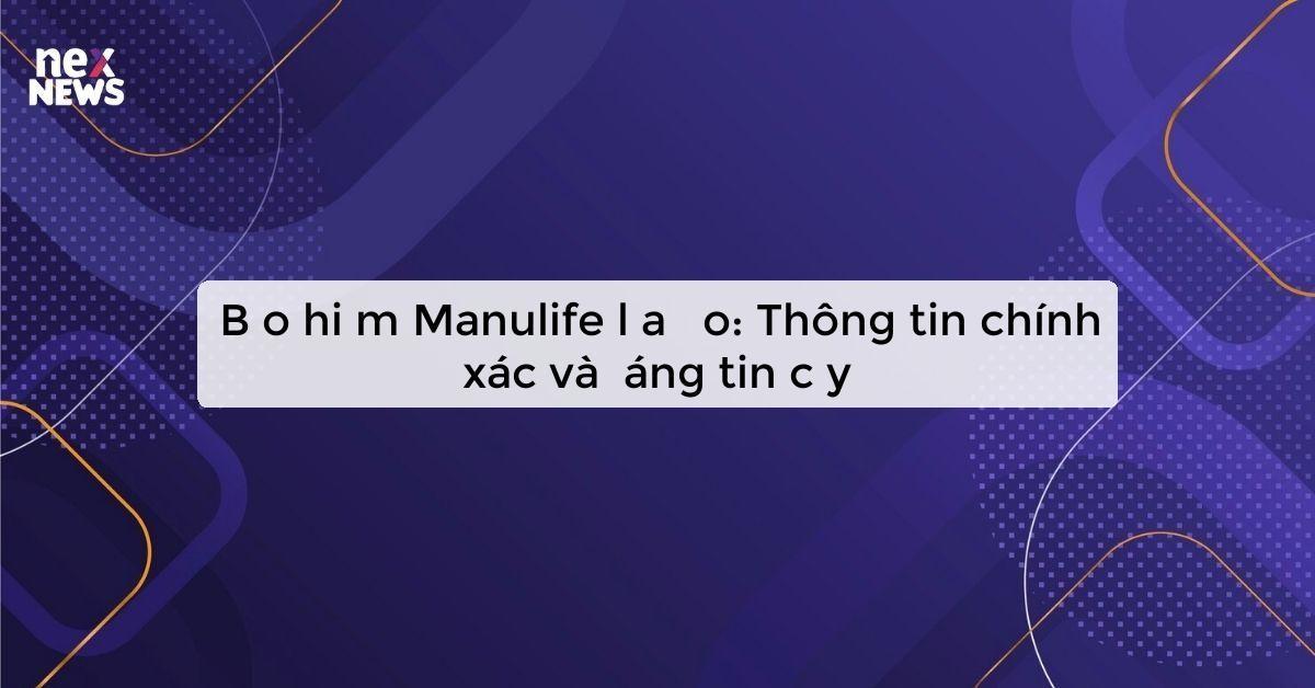 Bảo hiểm Manulife lừa đảo: Thông tin chính xác và đáng tin cậy