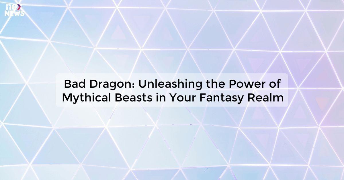 Bad Dragon: Unleashing the Power of Mythical Beasts in Your Fantasy Realm