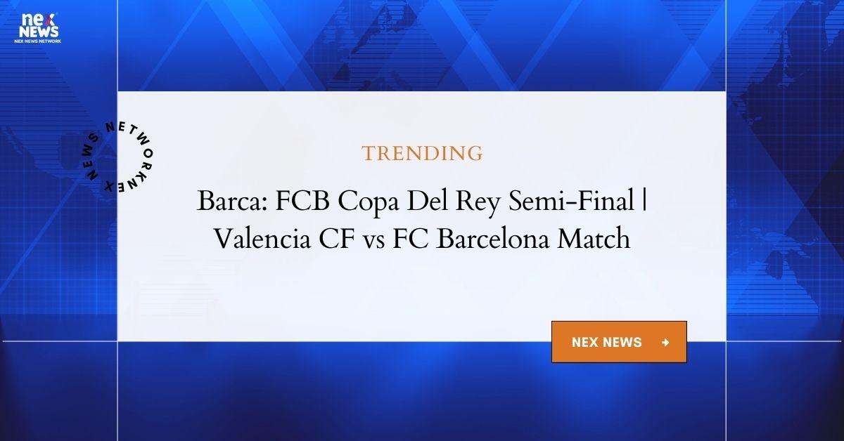 Barca: FCB Copa Del Rey Semi Final Match vs Valencia CF Details