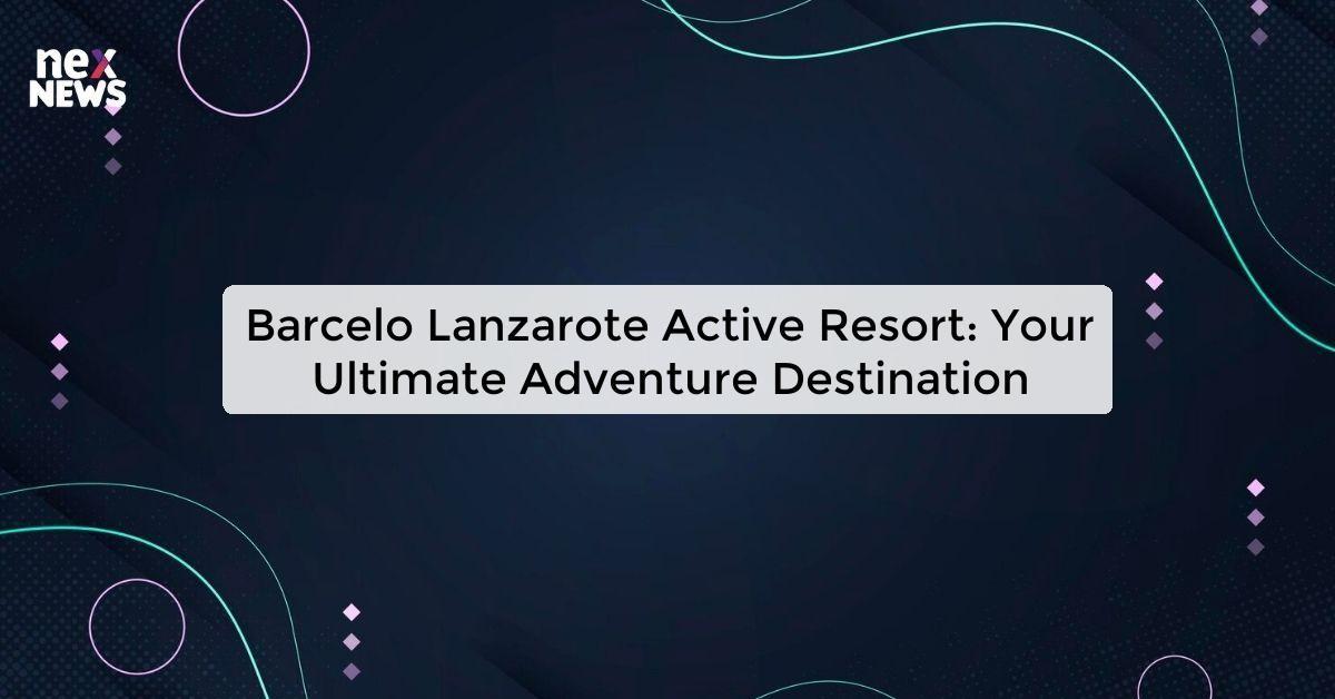 Barcelo Lanzarote Active Resort: Your Ultimate Adventure Destination