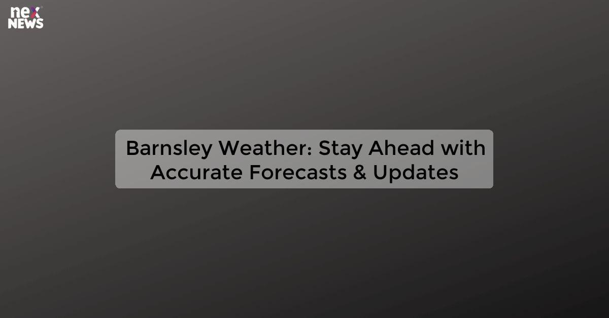 Barnsley Weather: Stay Ahead with Accurate Forecasts & Updates