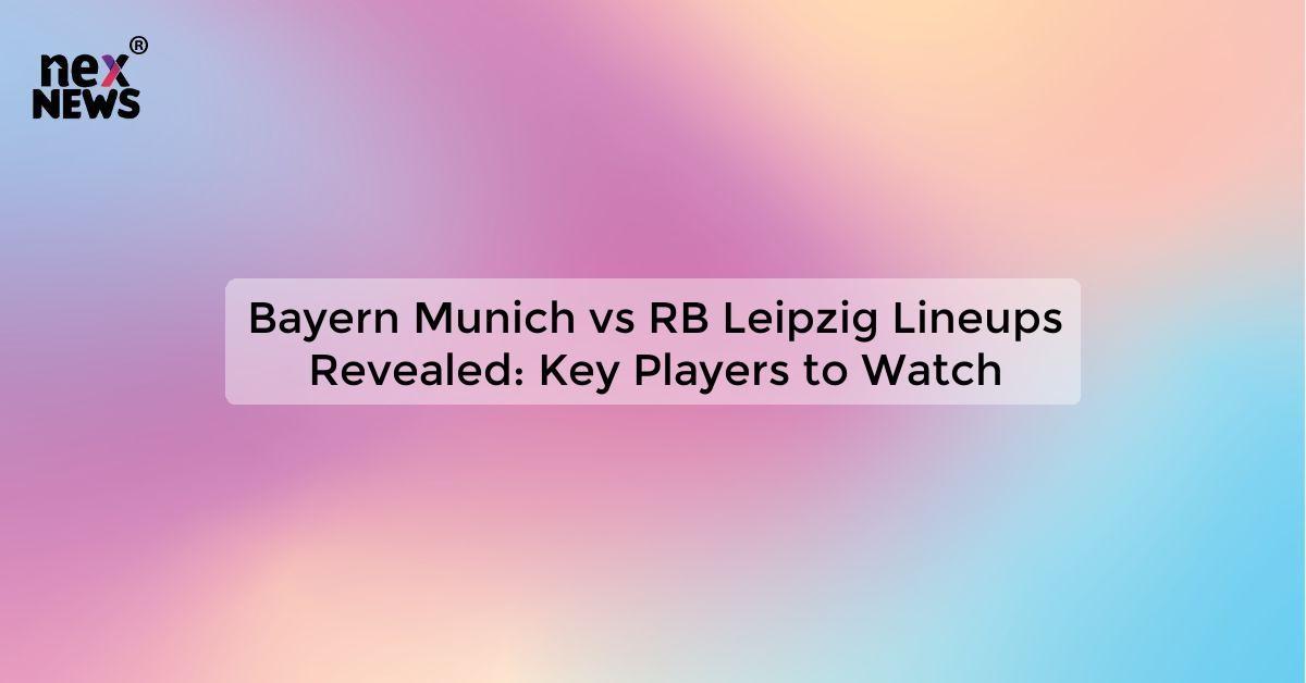 Bayern Munich vs RB Leipzig Lineups Revealed: Key Players to Watch