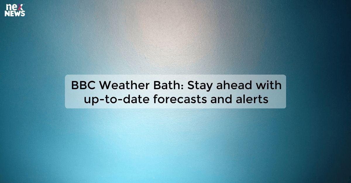 BBC Weather Bath: Stay ahead with up-to-date forecasts and alerts