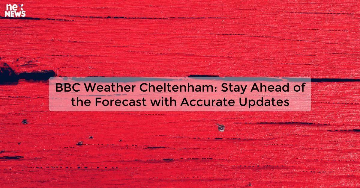 BBC Weather Cheltenham: Stay Ahead of the Forecast with Accurate Updates