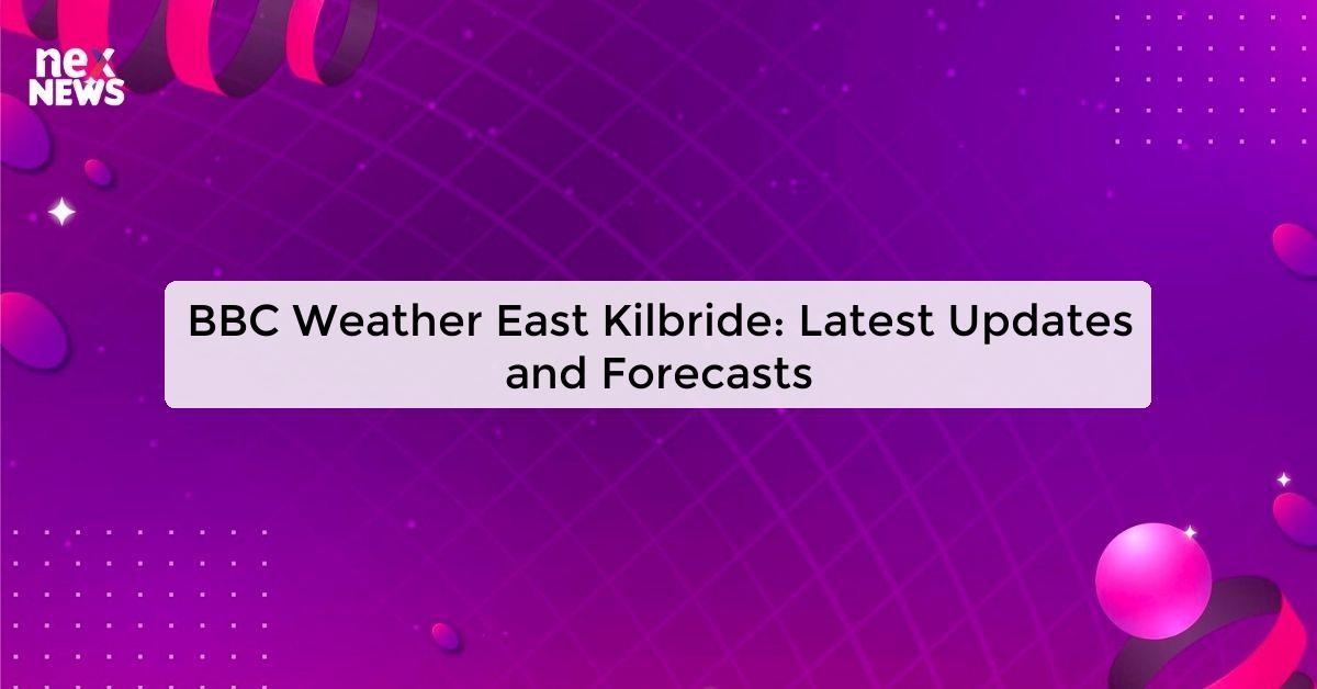 BBC Weather East Kilbride: Latest Updates and Forecasts