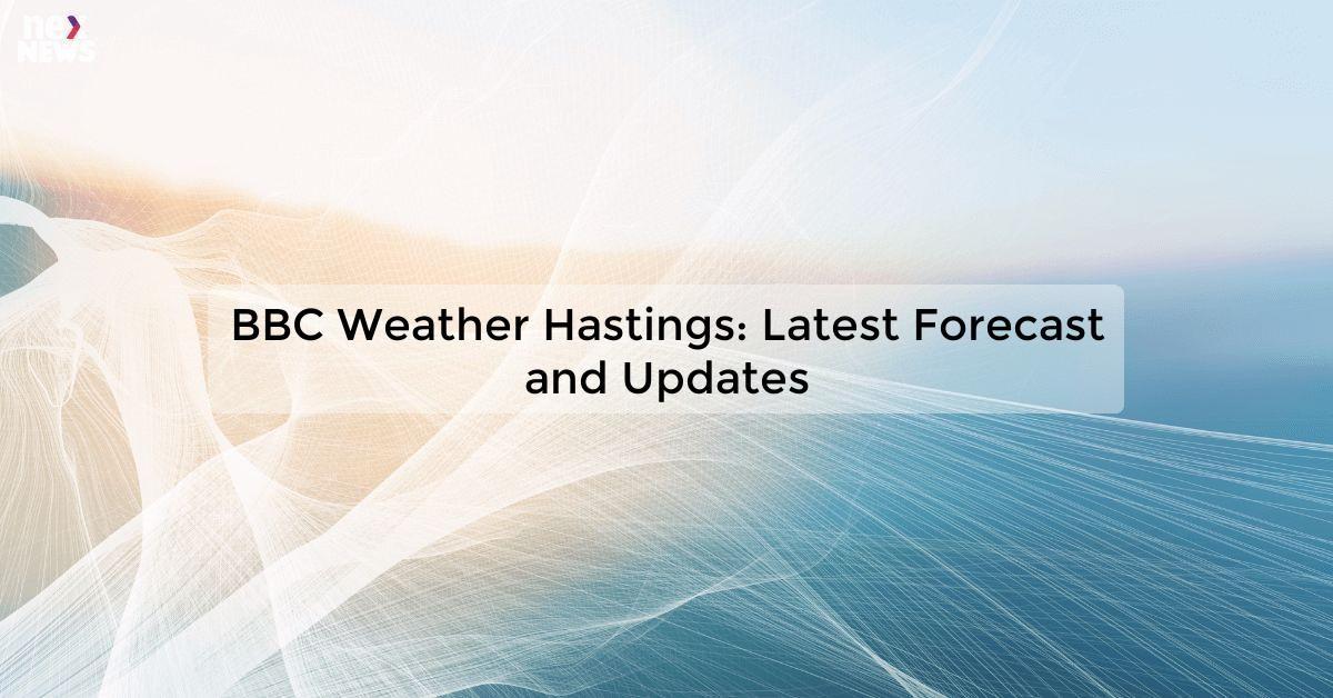 BBC Weather Hastings: Latest Forecast and Updates