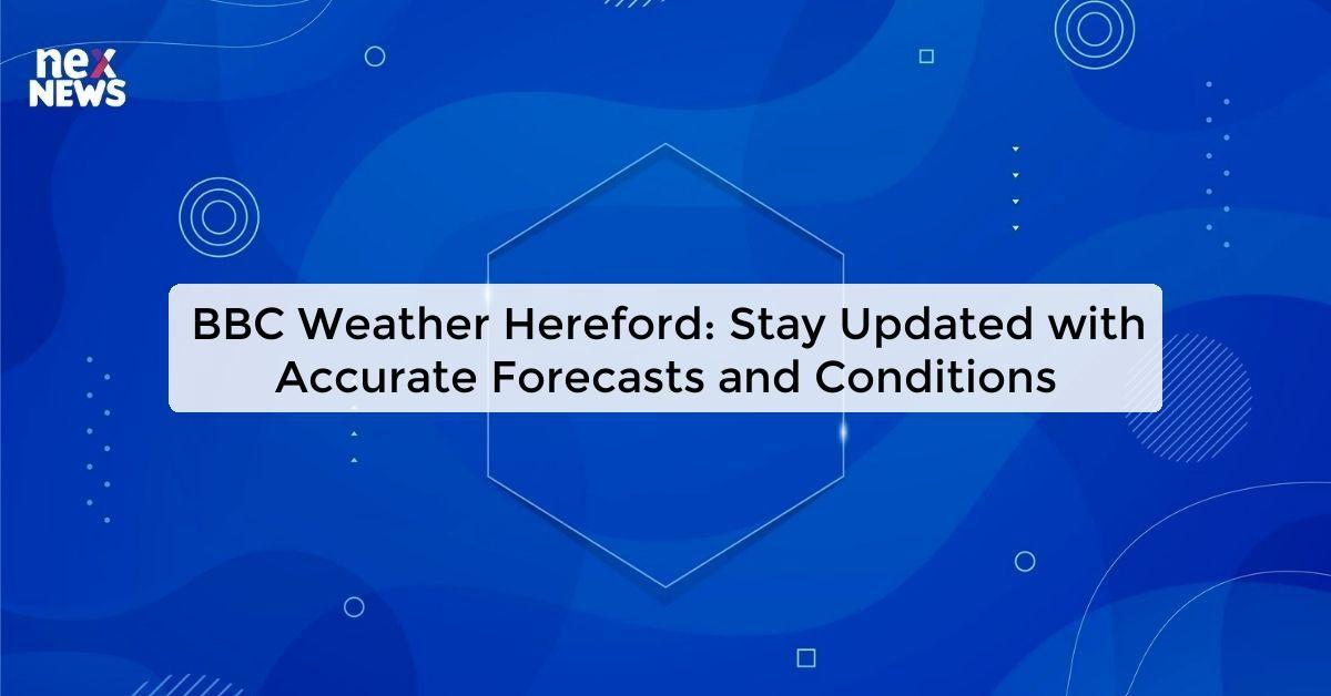 BBC Weather Hereford: Stay Updated with Accurate Forecasts and Conditions