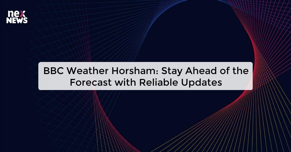 BBC Weather Horsham: Stay Ahead of the Forecast with Reliable Updates