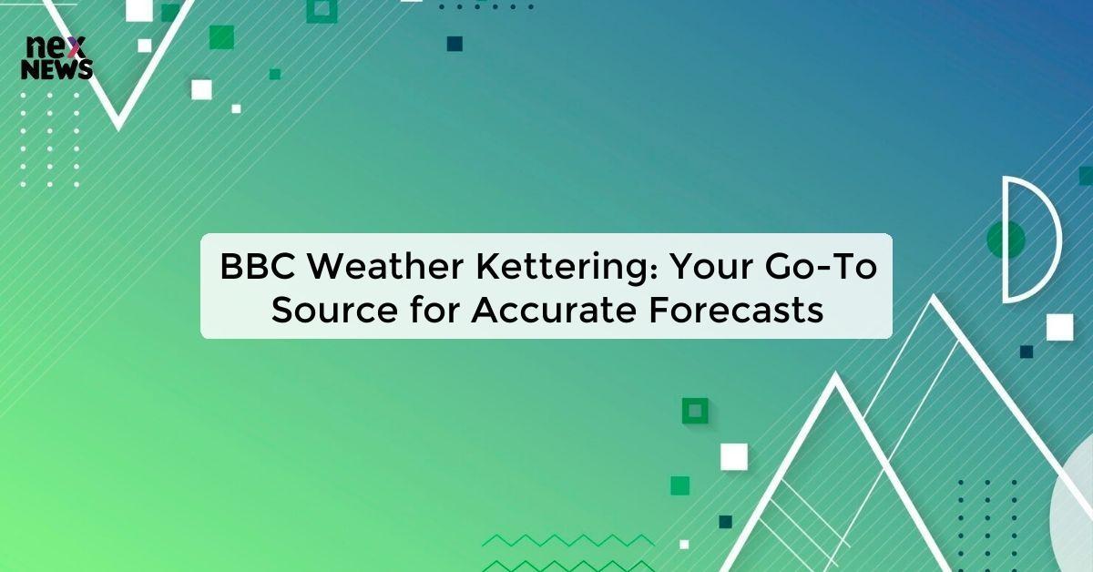 BBC Weather Kettering: Your Go-To Source for Accurate Forecasts