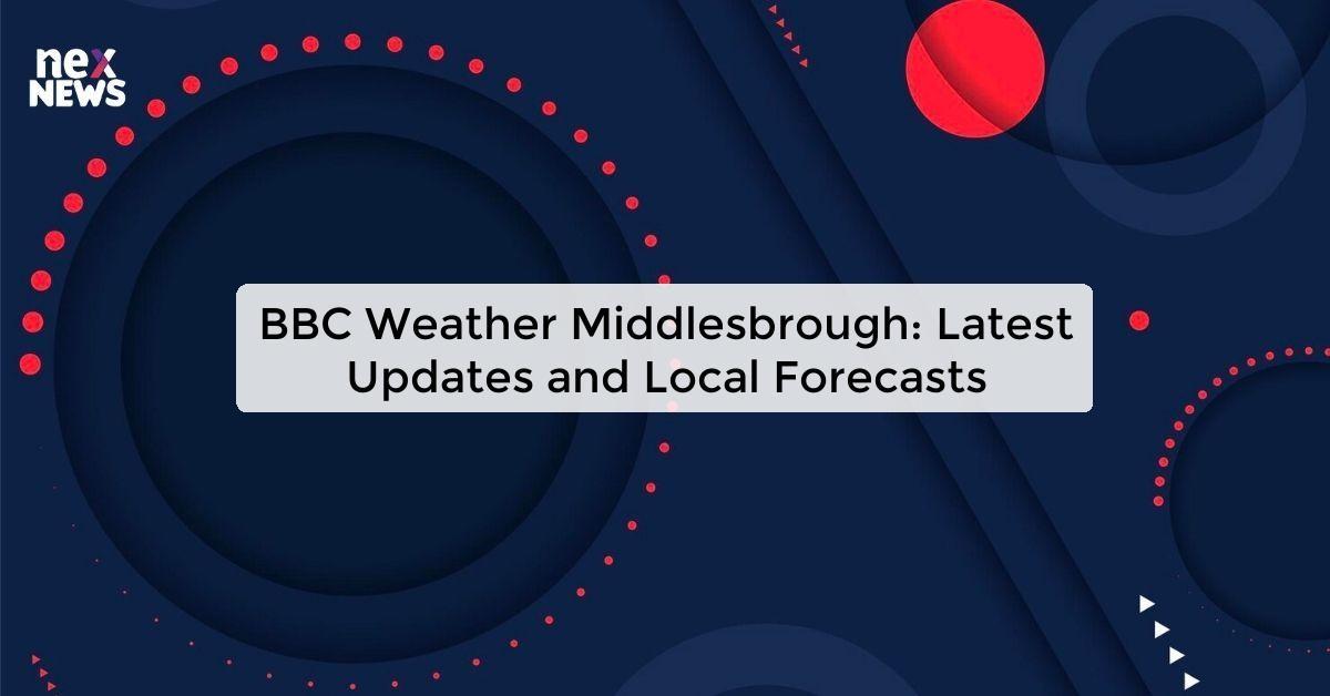 BBC Weather Middlesbrough: Latest Updates and Local Forecasts