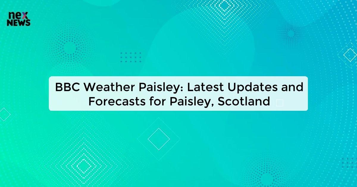 BBC Weather Paisley: Latest Updates and Forecasts for Paisley, Scotland