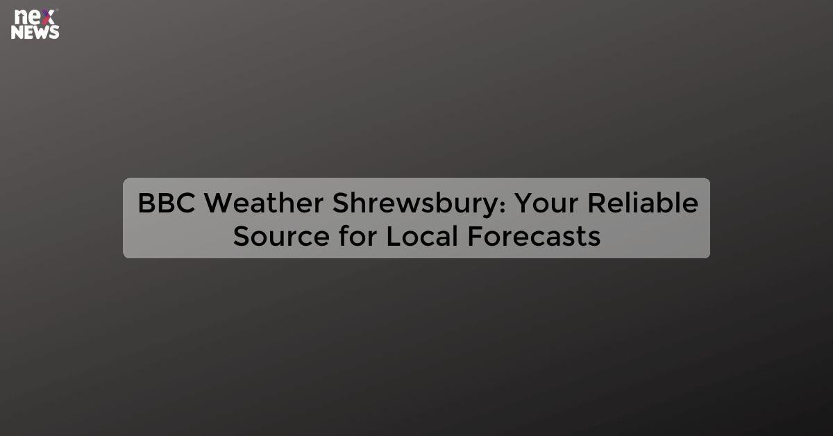 BBC Weather Shrewsbury: Your Reliable Source for Local Forecasts