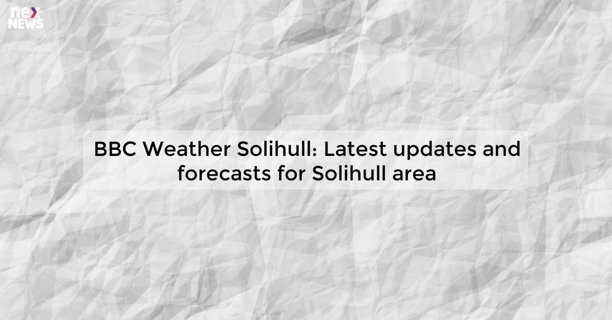 BBC Weather Solihull: Latest updates and forecasts for Solihull area