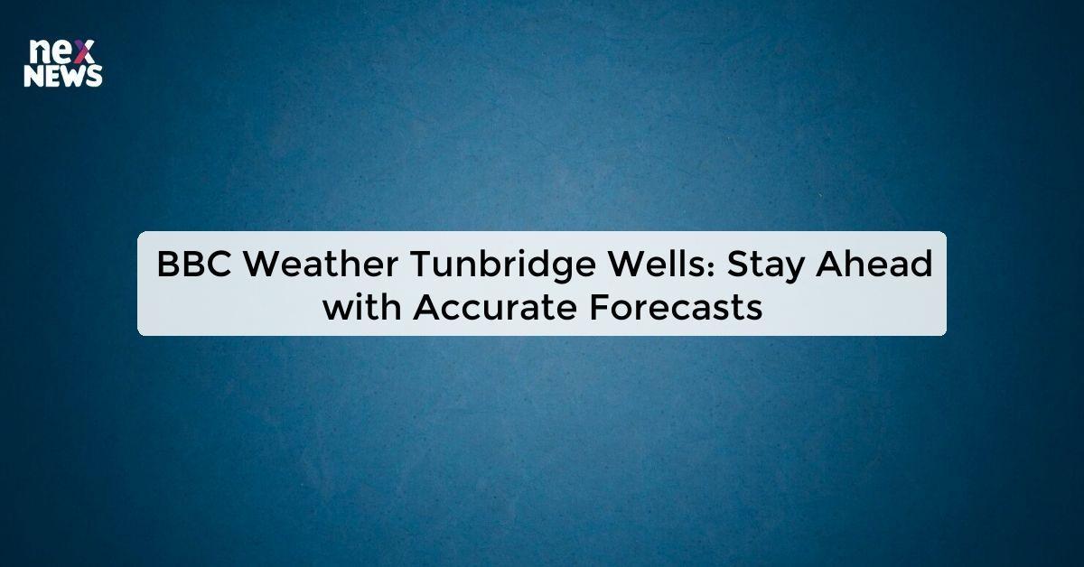 BBC Weather Tunbridge Wells: Stay Ahead with Accurate Forecasts