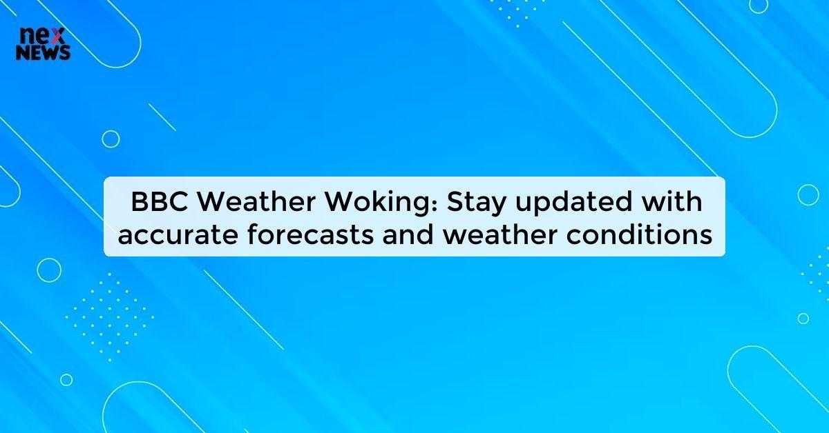 BBC Weather Woking: Stay updated with accurate forecasts and weather conditions