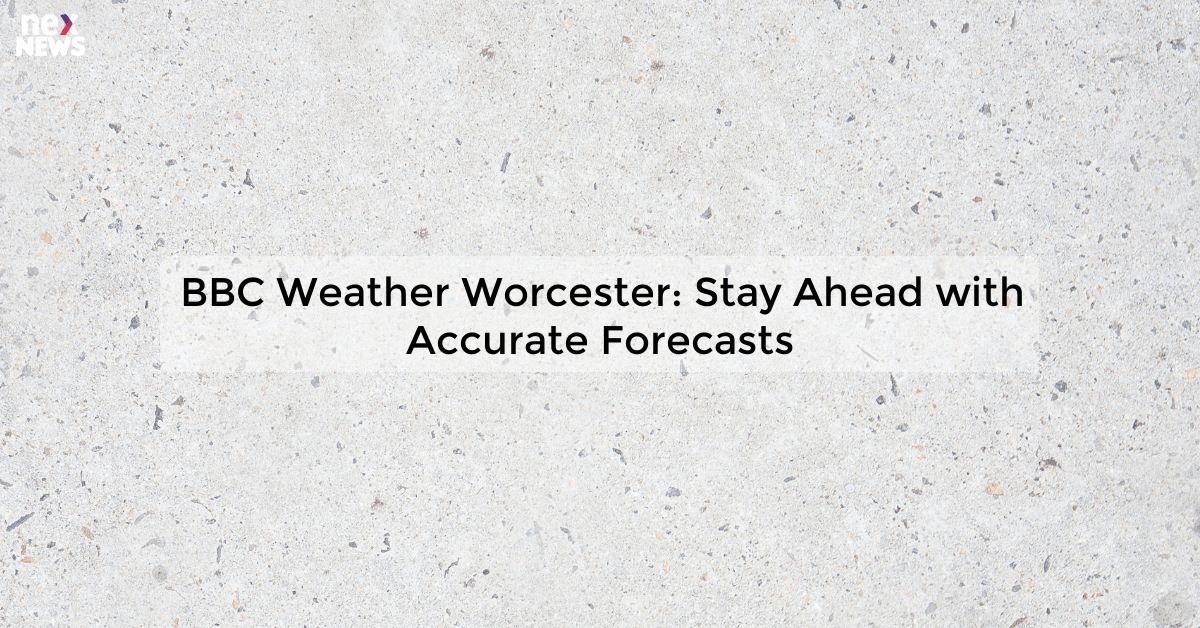 BBC Weather Worcester: Stay Ahead with Accurate Forecasts