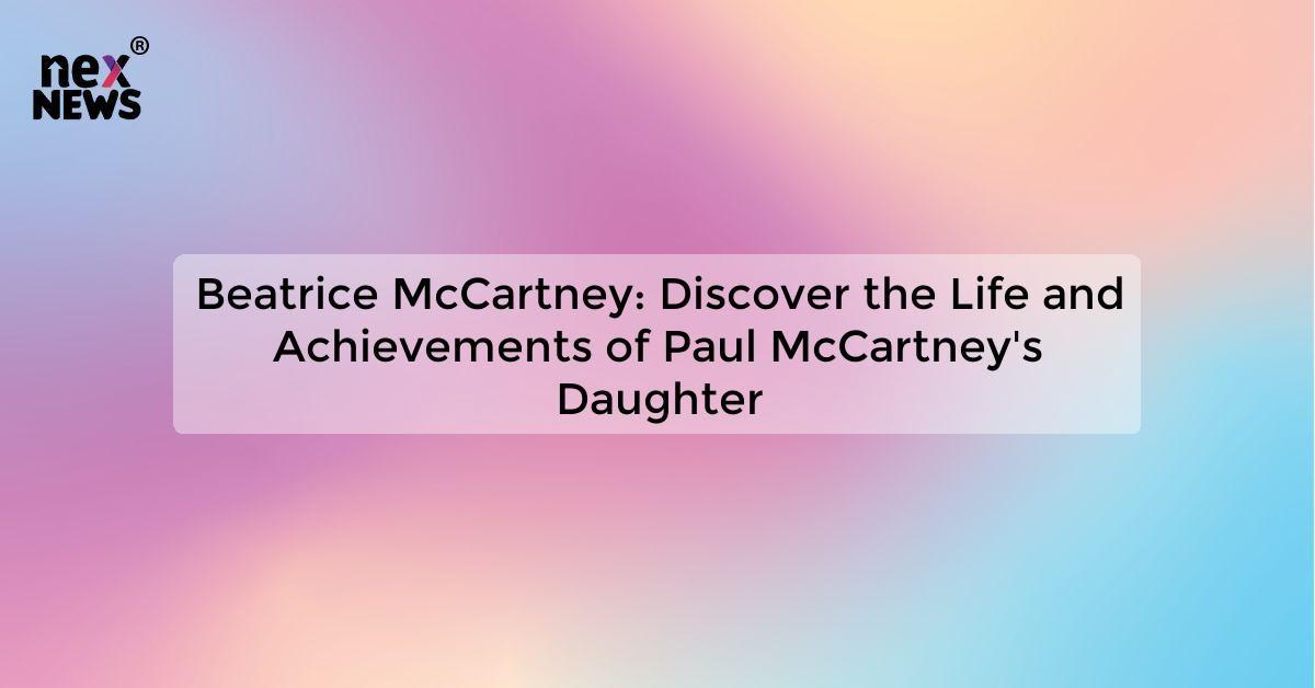 Beatrice McCartney: Discover the Life and Achievements of Paul McCartney's Daughter