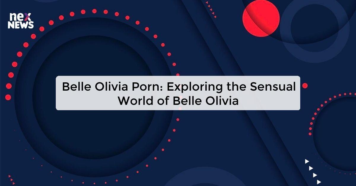 Belle Olivia Porn: Exploring the Sensual World of Belle Olivia