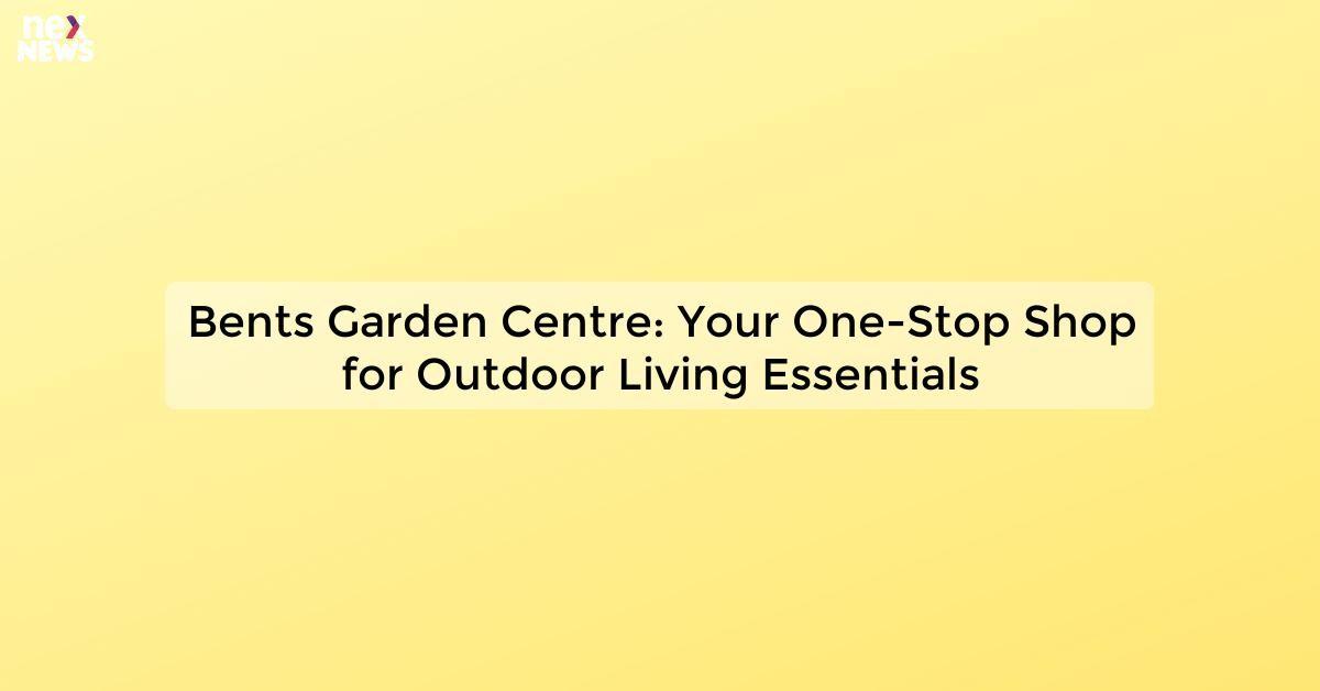 Bents Garden Centre: Your One-Stop Shop for Outdoor Living Essentials