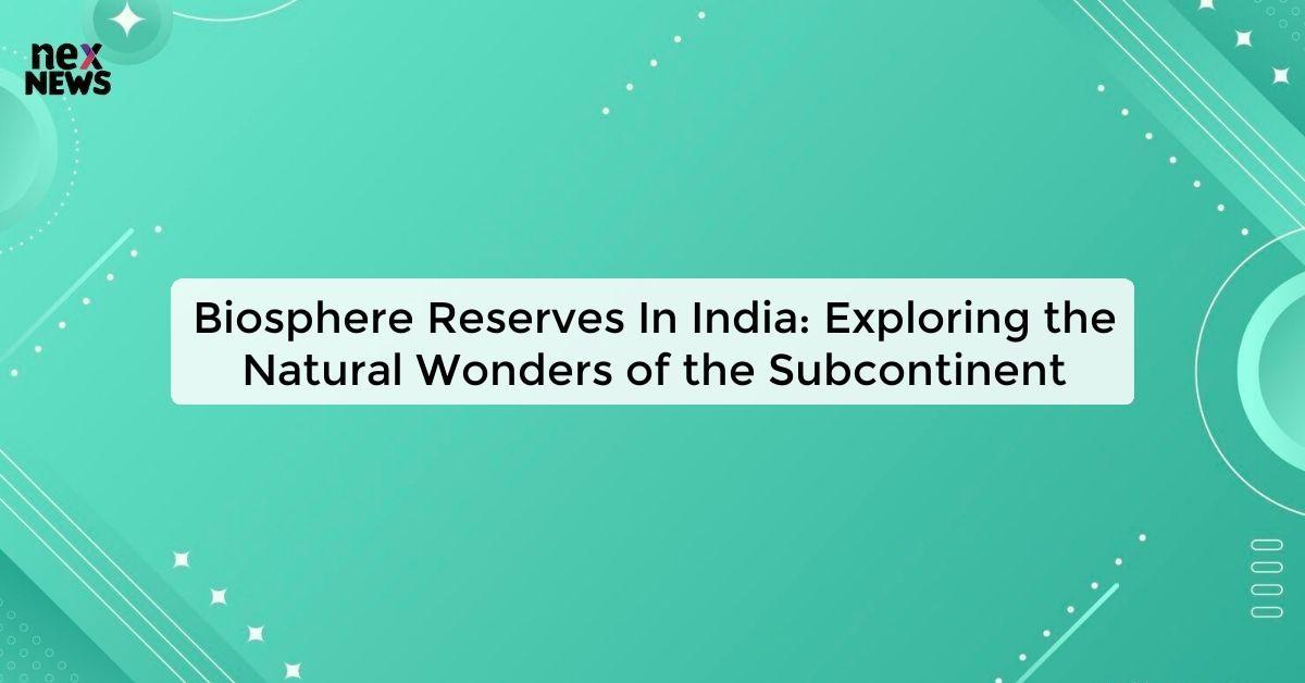 Biosphere Reserves In India: Exploring the Natural Wonders of the Subcontinent