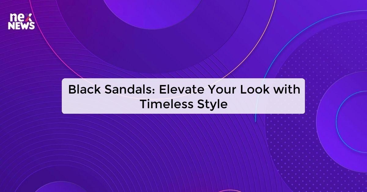 Black Sandals: Elevate Your Look with Timeless Style