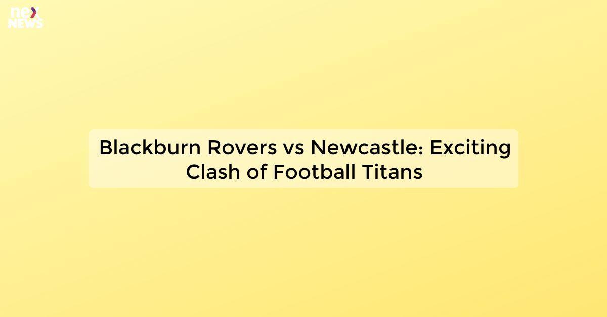 Blackburn Rovers vs Newcastle: Exciting Clash of Football Titans