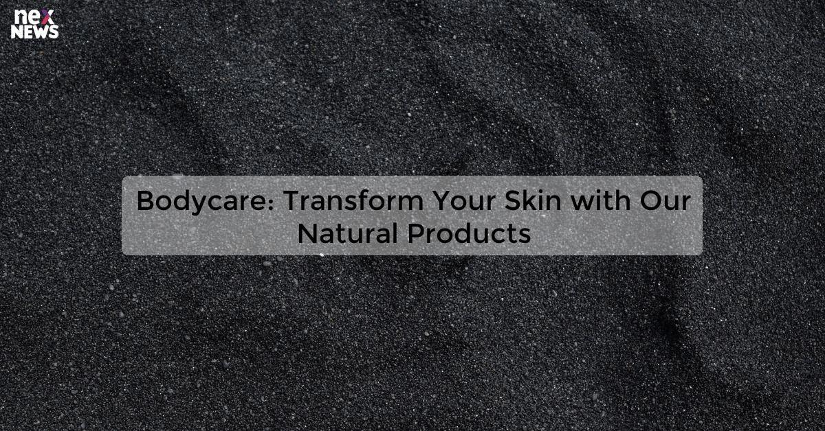 Bodycare: Transform Your Skin with Our Natural Products