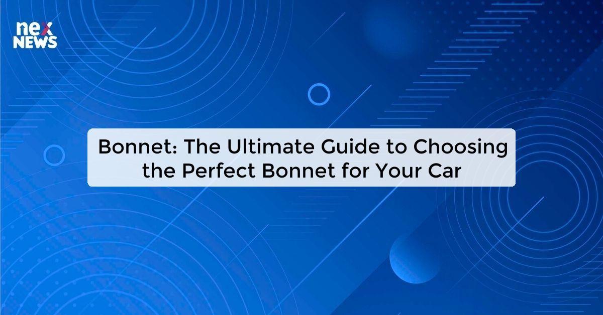 Bonnet: The Ultimate Guide to Choosing the Perfect Bonnet for Your Car